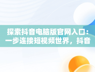 探索抖音电脑版官网入口：一步连接短视频世界，抖音电脑版官网入口网址大全 
