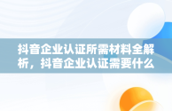 抖音企业认证所需材料全解析，抖音企业认证需要什么材料和手续 