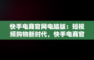 快手电商官网电脑版：短视频购物新时代，快手电商官网电脑版下载 