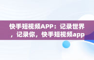 快手短视频APP：记录世界，记录你，快手短视频app下载安装 