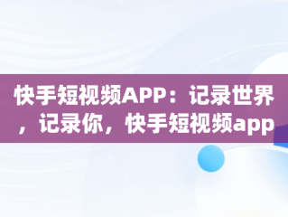 快手短视频APP：记录世界，记录你，快手短视频app下载安装 