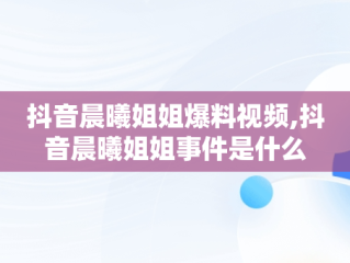 抖音晨曦姐姐爆料视频,抖音晨曦姐姐事件是什么