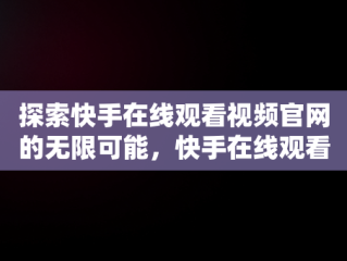 探索快手在线观看视频官网的无限可能，快手在线观看视频官网下载 