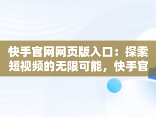 快手官网网页版入口：探索短视频的无限可能，快手官网网页版入口手机 