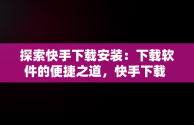 探索快手下载安装：下载软件的便捷之道，快手下载 安装 