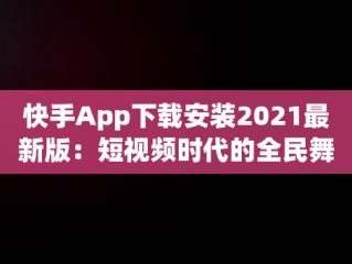 快手App下载安装2021最新版：短视频时代的全民舞台，快手安装下载官方下载 