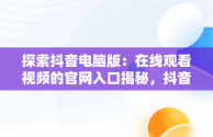 探索抖音电脑版：在线观看视频的官网入口揭秘，抖音电脑版在线观看视频官网入口在哪 