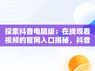 探索抖音电脑版：在线观看视频的官网入口揭秘，抖音电脑版在线观看视频官网入口在哪 