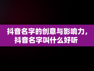 抖音名字的创意与影响力，抖音名字叫什么好听 