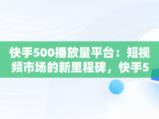 快手500播放量平台：短视频市场的新里程碑，快手500播放量能拿多少钱? 