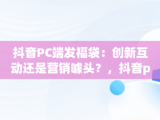 抖音PC端发福袋：创新互动还是营销噱头？，抖音pc端发福袋是真的吗 