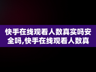 快手在线观看人数真实吗安全吗,快手在线观看人数真实吗