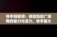 快手短视频：体验焰焰广场舞的魅力与活力，快手最火广场舞 