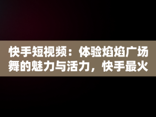 快手短视频：体验焰焰广场舞的魅力与活力，快手最火广场舞 