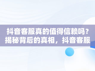 抖音客服真的值得信赖吗？揭秘背后的真相，抖音客服是干嘛 