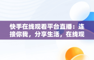 快手在线观看平台直播：连接你我，分享生活，在线观看快手直播主播直播频道 