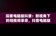 探索电脑版抖音：新视角下的短视频革命，抖音电脑版抖音课堂 