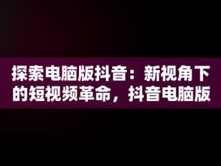 探索电脑版抖音：新视角下的短视频革命，抖音电脑版抖音课堂 