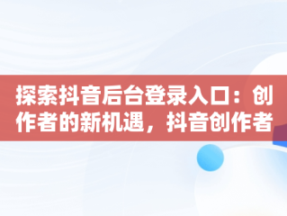 探索抖音后台登录入口：创作者的新机遇，抖音创作者服务平台登陆官网 