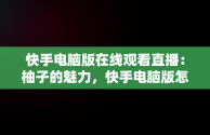 快手电脑版在线观看直播：柚子的魅力，快手电脑版怎么看直播 