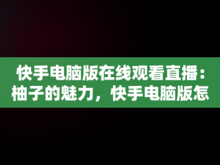 快手电脑版在线观看直播：柚子的魅力，快手电脑版怎么看直播 