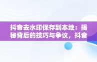 抖音去水印保存到本地：揭秘背后的技巧与争议，抖音去水印导出 