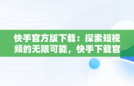 快手官方版下载：探索短视频的无限可能，快手下载官方版下载不了 