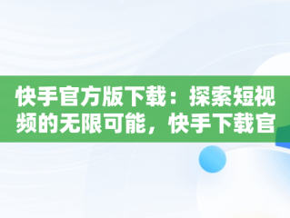 快手官方版下载：探索短视频的无限可能，快手下载官方版下载不了 