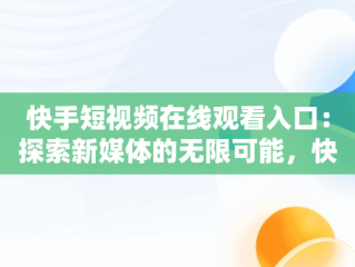快手短视频在线观看入口：探索新媒体的无限可能，快手短视频在线观看入口网站 