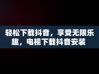 轻松下载抖音，享受无限乐趣，电视下载抖音安装 