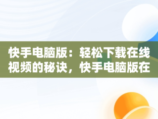 快手电脑版：轻松下载在线视频的秘诀，快手电脑版在线观看视频下载安装 