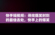 快手短视频：寻找爆笑时刻的最佳去处，快手上的爆笑视频 