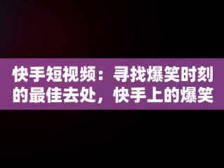 快手短视频：寻找爆笑时刻的最佳去处，快手上的爆笑视频 