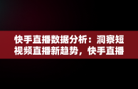 快手直播数据分析：洞察短视频直播新趋势，快手直播数据查询平台 