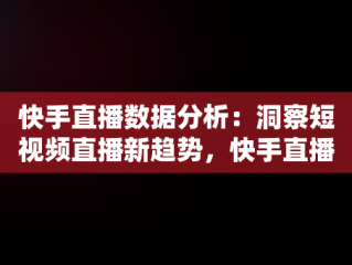 快手直播数据分析：洞察短视频直播新趋势，快手直播数据查询平台 