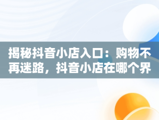 揭秘抖音小店入口：购物不再迷路，抖音小店在哪个界面进入 