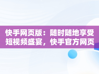 快手网页版：随时随地享受短视频盛宴，快手官方网页版入口 