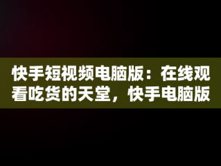 快手短视频电脑版：在线观看吃货的天堂，快手电脑版可以看视频吗 