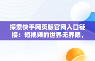 探索快手网页版官网入口链接：短视频的世界无界限，网页版快手网址 