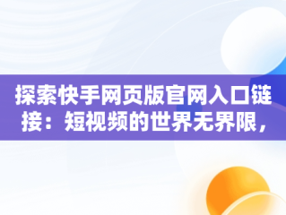 探索快手网页版官网入口链接：短视频的世界无界限，网页版快手网址 