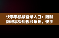 快手手机版登录入口：随时随地享受短视频乐趣，快手手机版登录入口官网 