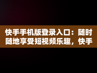 快手手机版登录入口：随时随地享受短视频乐趣，快手手机版登录入口官网 