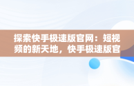 探索快手极速版官网：短视频的新天地，快手极速版官网正版免费下载 