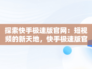 探索快手极速版官网：短视频的新天地，快手极速版官网正版免费下载 