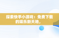 探索快手小游戏：免费下载的娱乐新天地， 