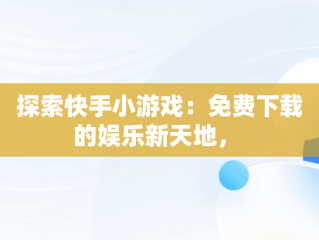 探索快手小游戏：免费下载的娱乐新天地， 