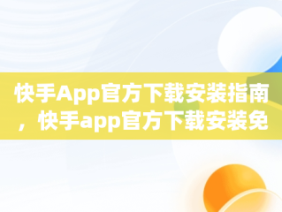 快手App官方下载安装指南，快手app官方下载安装免费 