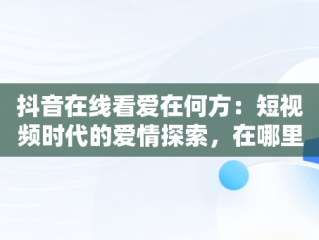 抖音在线看爱在何方：短视频时代的爱情探索，在哪里可以看爱在何方 