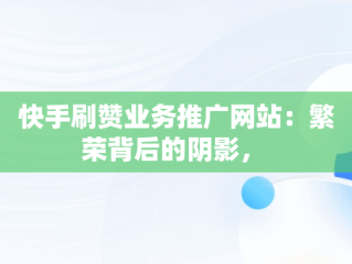 快手刷赞业务推广网站：繁荣背后的阴影， 
