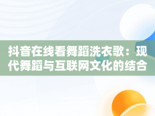 抖音在线看舞蹈洗衣歌：现代舞蹈与互联网文化的结合，洗衣歌跳舞视频 